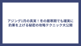 アジング1月の真実！冬の厳寒期でも確実に釣果を上げる秘密の攻略テクニック大公開