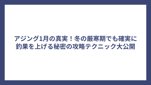 アジング1月の真実！冬の厳寒期でも確実に釣果を上げる秘密の攻略テクニック大公開