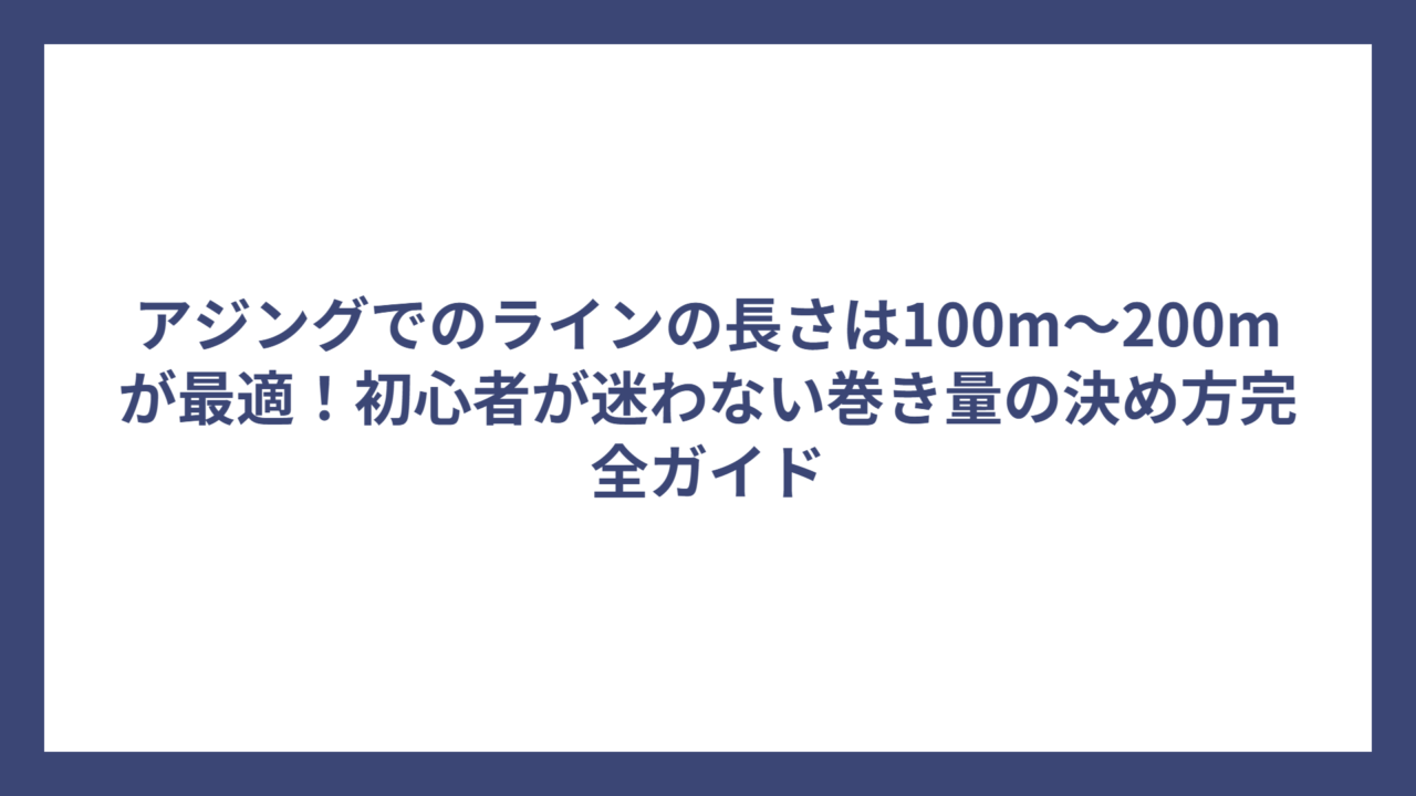 アジングでのラインの長さは100m～200mが最適！初心者が迷わない巻き量の決め方完全ガイド