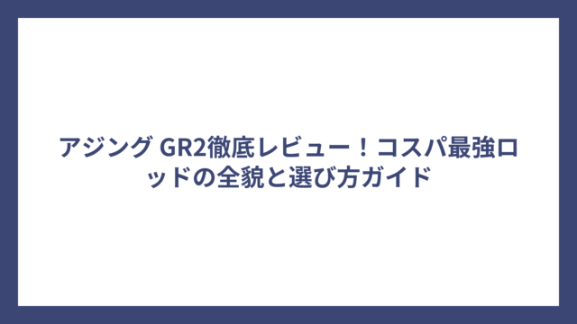 アジング GR2徹底レビュー！コスパ最強ロッドの全貌と選び方ガイド