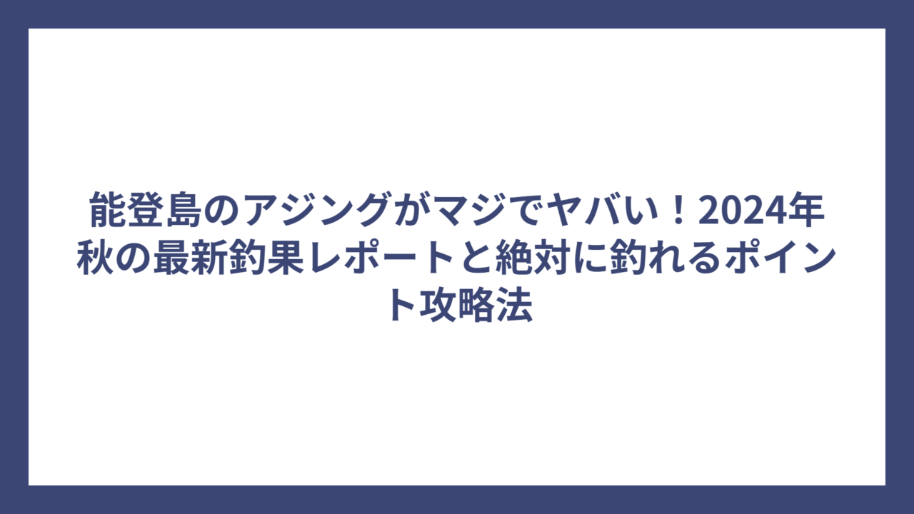 能登島のアジングがマジでヤバい！2024年秋の最新釣果レポートと絶対に釣れるポイント攻略法