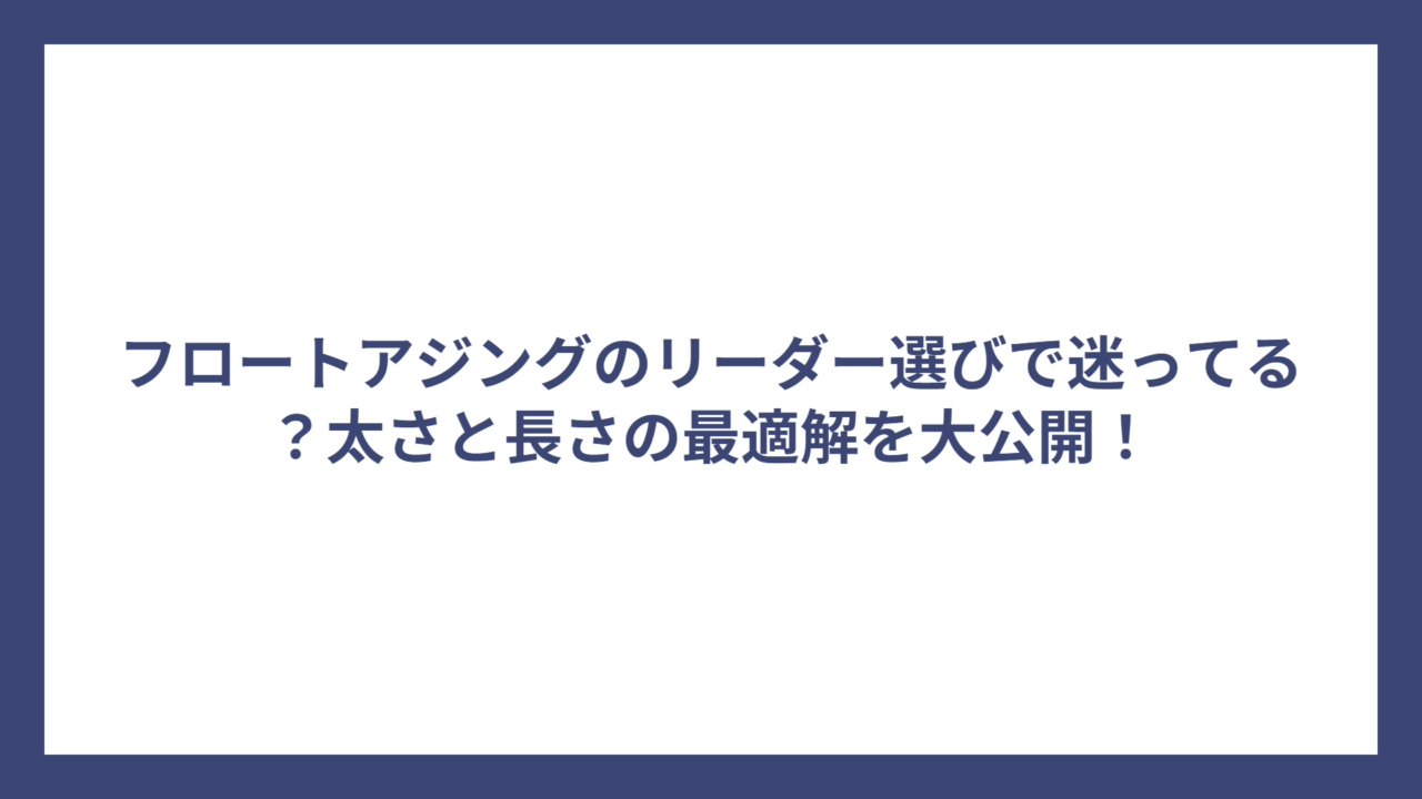 フロートアジングのリーダー選びで迷ってる？太さと長さの最適解を大公開！