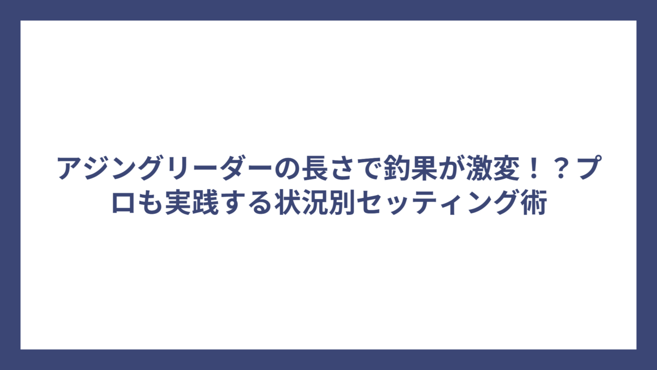アジングリーダーの長さで釣果が激変！？プロも実践する状況別セッティング術