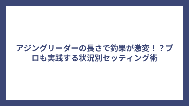 アジングリーダーの長さで釣果が激変！？プロも実践する状況別セッティング術