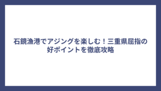 石鏡漁港でアジングを楽しむ！三重県屈指の好ポイントを徹底攻略