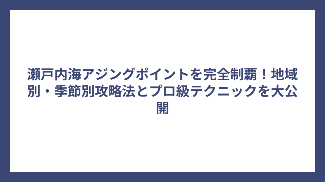 瀬戸内海アジングポイントを完全制覇！地域別・季節別攻略法とプロ級テクニックを大公開