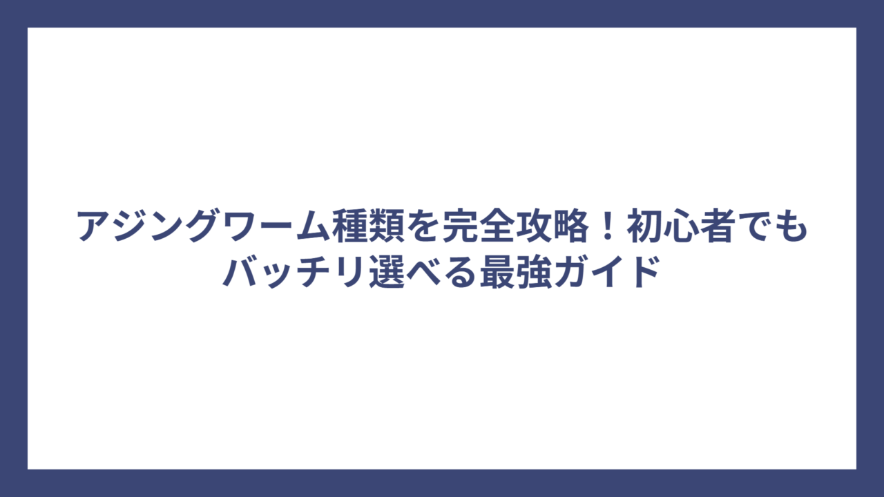 アジングワーム種類を完全攻略！初心者でもバッチリ選べる最強ガイド