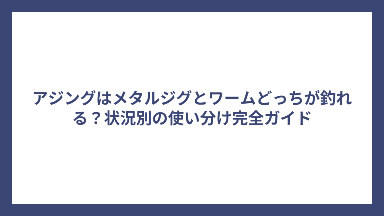 アジングはメタルジグとワームどっちが釣れる？状況別の使い分け完全ガイド