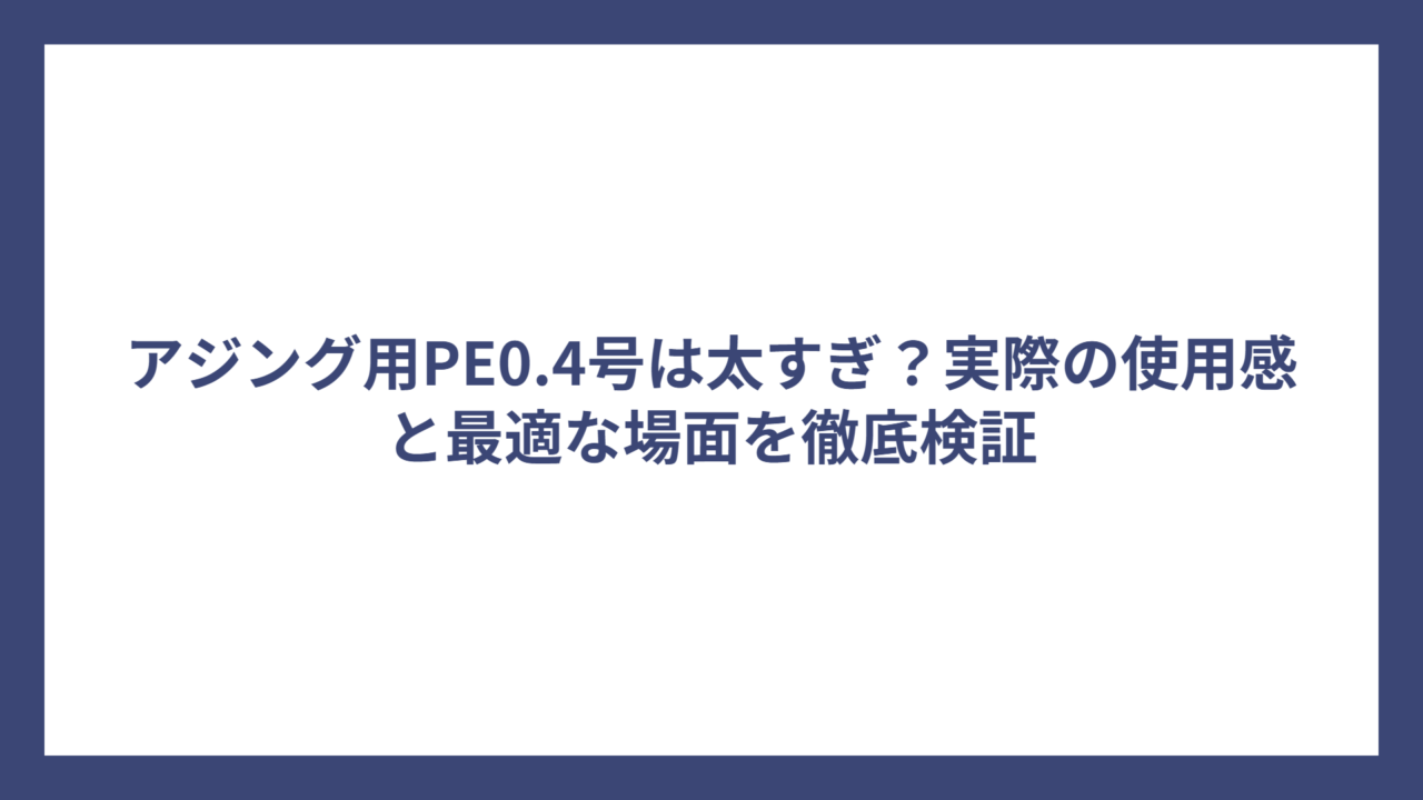 アジング用PE0.4号は太すぎ？実際の使用感と最適な場面を徹底検証