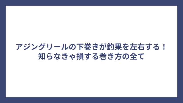 アジングリールの下巻きが釣果を左右する！知らなきゃ損する巻き方の全て