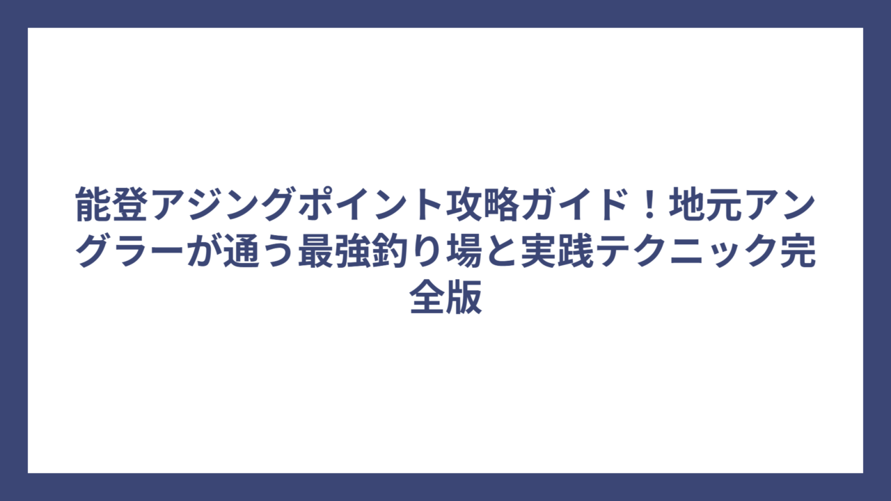能登アジングポイント攻略ガイド！地元アングラーが通う最強釣り場と実践テクニック完全版