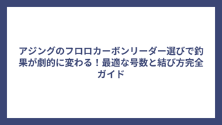 アジングのフロロカーボンリーダー選びで釣果が劇的に変わる！最適な号数と結び方完全ガイド