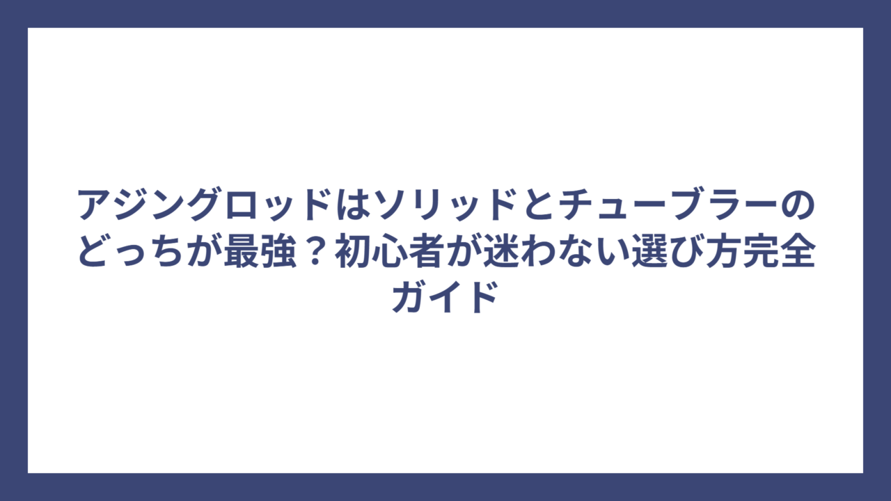アジングロッドはソリッドとチューブラーのどっちが最強？初心者が迷わない選び方完全ガイド