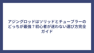 アジングロッドはソリッドとチューブラーのどっちが最強？初心者が迷わない選び方完全ガイド