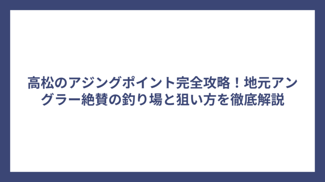 高松のアジングポイント完全攻略！地元アングラー絶賛の釣り場と狙い方を徹底解説