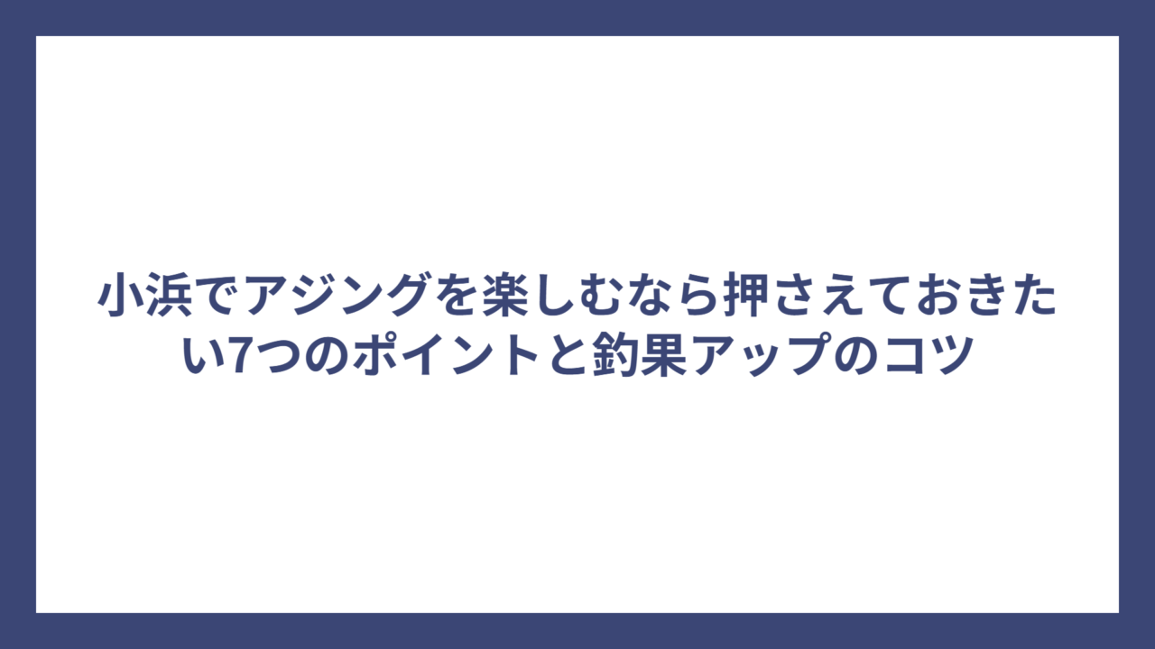 小浜でアジングを楽しむなら押さえておきたい7つのポイントと釣果アップのコツ