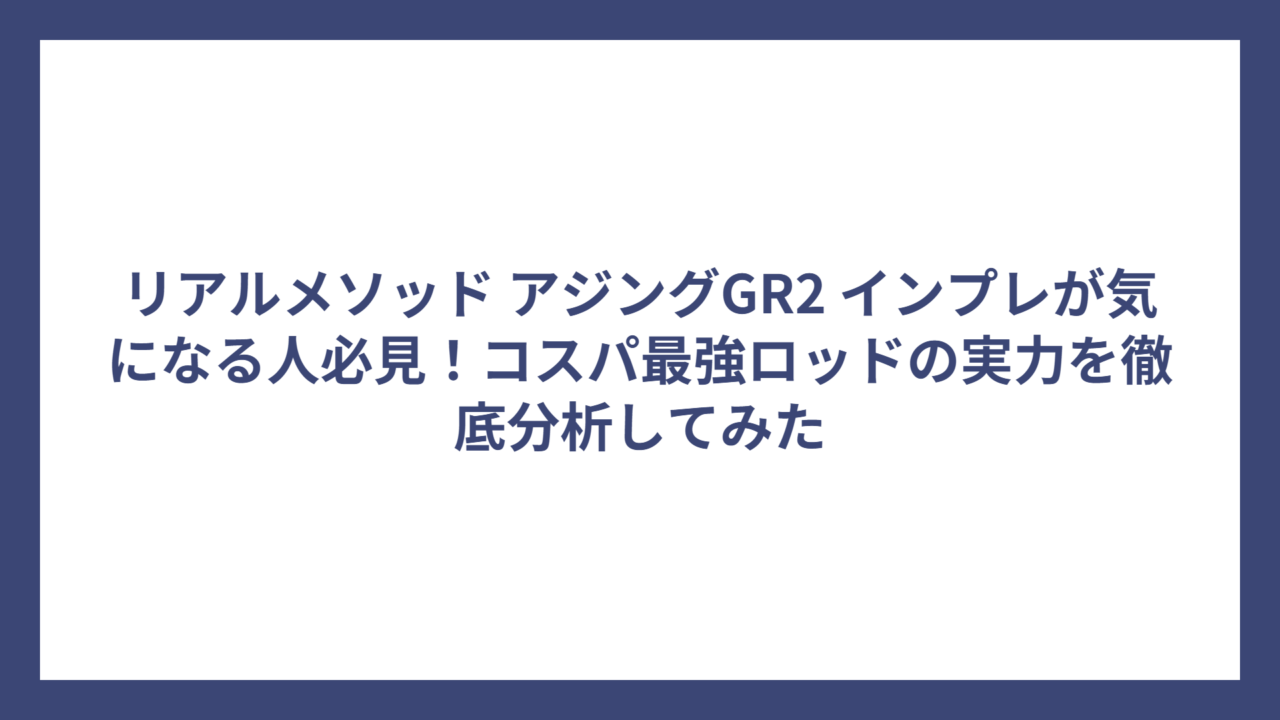 リアルメソッド アジングGR2 インプレが気になる人必見！コスパ最強ロッドの実力を徹底分析してみた