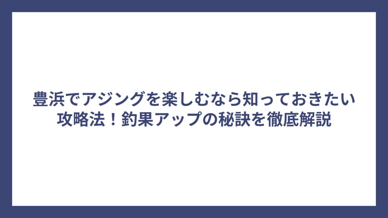 豊浜でアジングを楽しむなら知っておきたい攻略法！釣果アップの秘訣を徹底解説