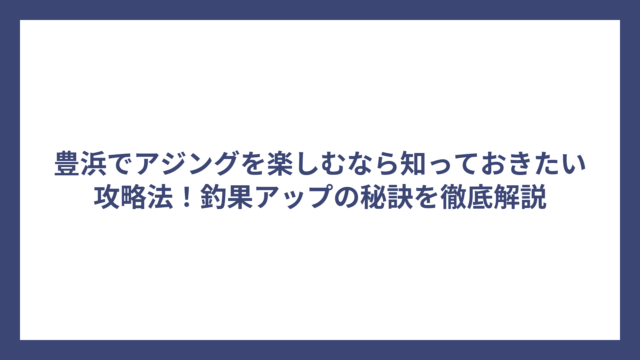 豊浜でアジングを楽しむなら知っておきたい攻略法！釣果アップの秘訣を徹底解説