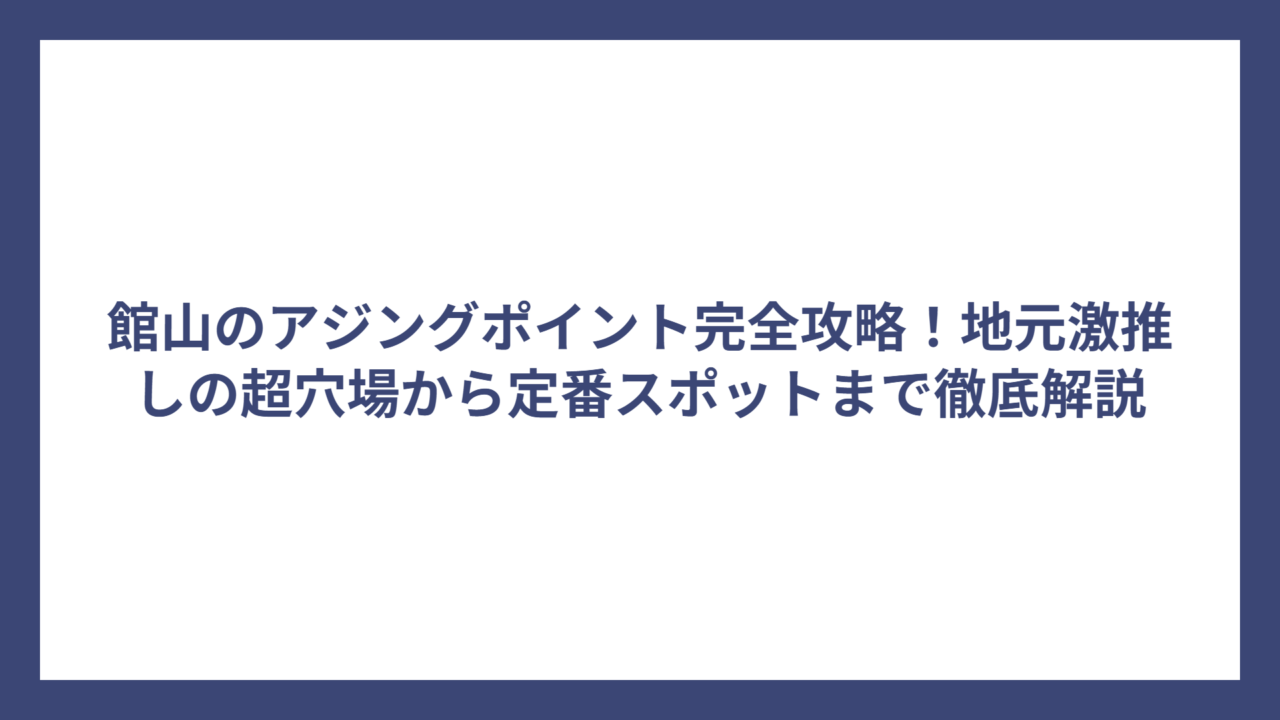 館山のアジングポイント完全攻略！地元激推しの超穴場から定番スポットまで徹底解説
