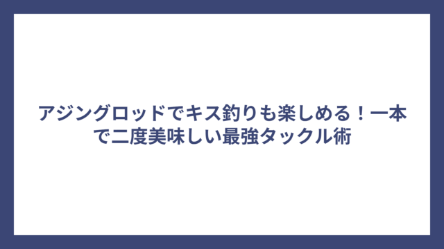 アジングロッドでキス釣りも楽しめる！一本で二度美味しい最強タックル術