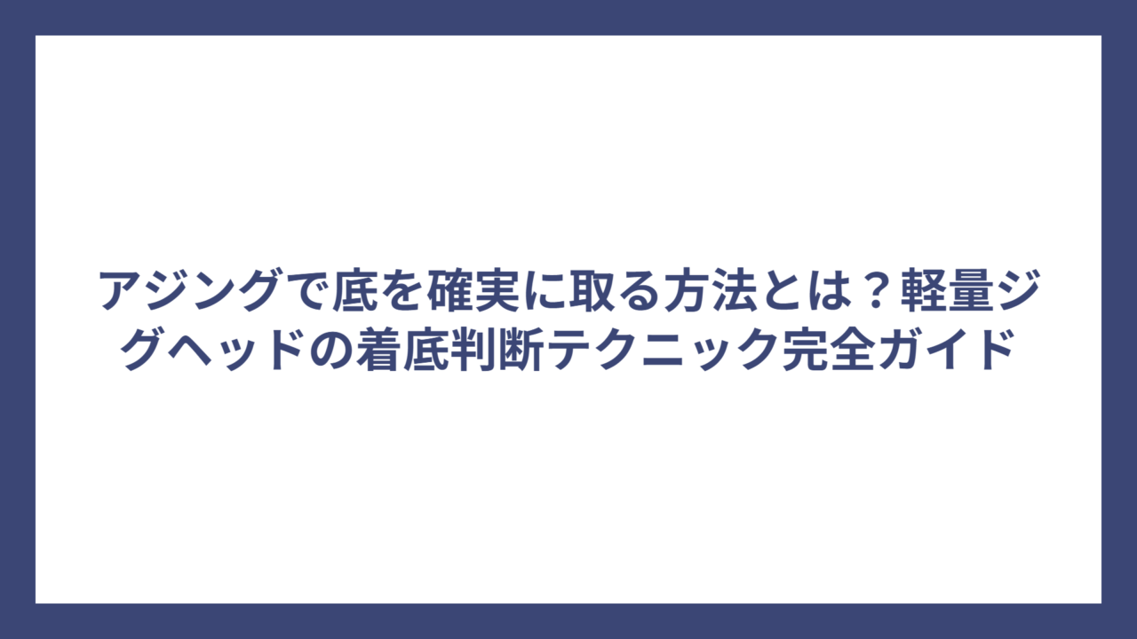 アジングで底を確実に取る方法とは？軽量ジグヘッドの着底判断テクニック完全ガイド