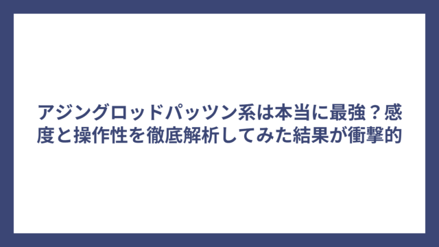 アジングロッドパッツン系は本当に最強？感度と操作性を徹底解析してみた結果が衝撃的