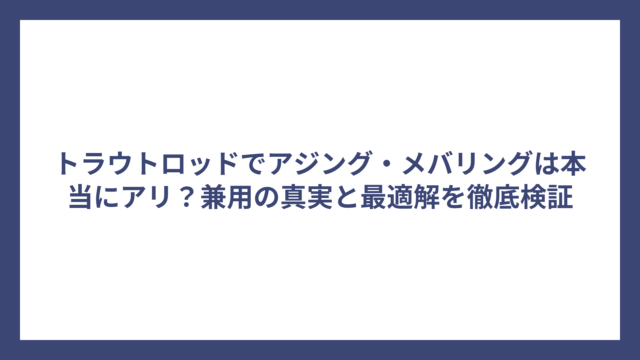 トラウトロッドでアジング・メバリングは本当にアリ？兼用の真実と最適解を徹底検証