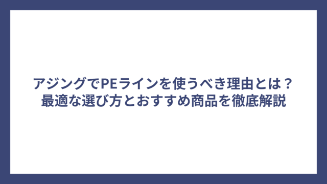 アジングでPEラインを使うべき理由とは？最適な選び方とおすすめ商品を徹底解説