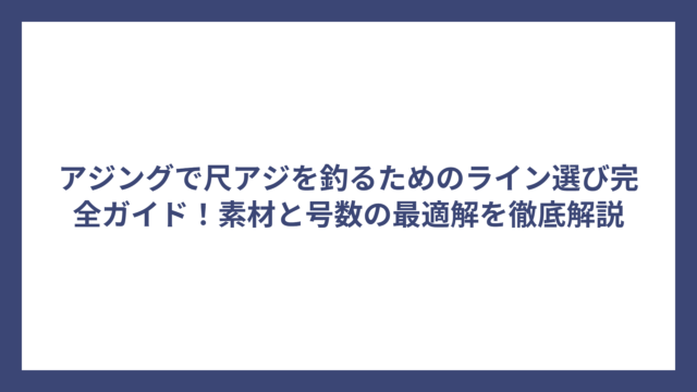 アジングで尺アジを釣るためのライン選び完全ガイド！素材と号数の最適解を徹底解説