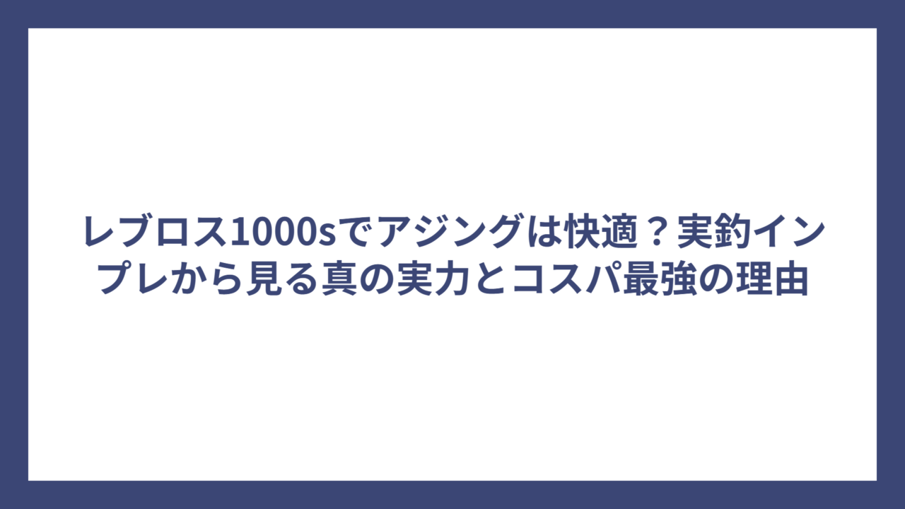 レブロス1000sでアジングは快適？実釣インプレから見る真の実力とコスパ最強の理由