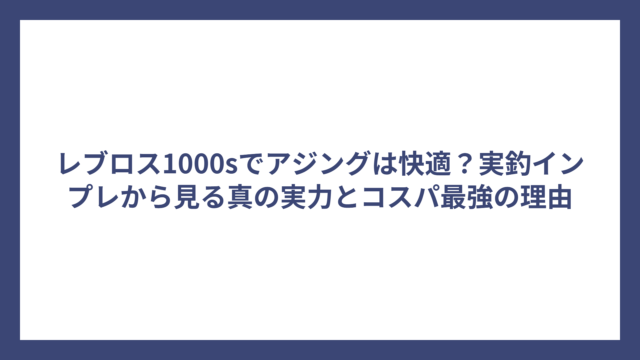 レブロス1000sでアジングは快適？実釣インプレから見る真の実力とコスパ最強の理由