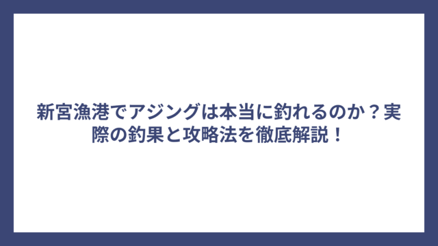 新宮漁港でアジングは本当に釣れるのか？実際の釣果と攻略法を徹底解説！