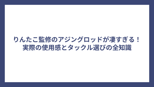 りんたこ監修のアジングロッドが凄すぎる！実際の使用感とタックル選びの全知識