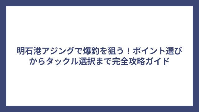 明石港アジングで爆釣を狙う！ポイント選びからタックル選択まで完全攻略ガイド