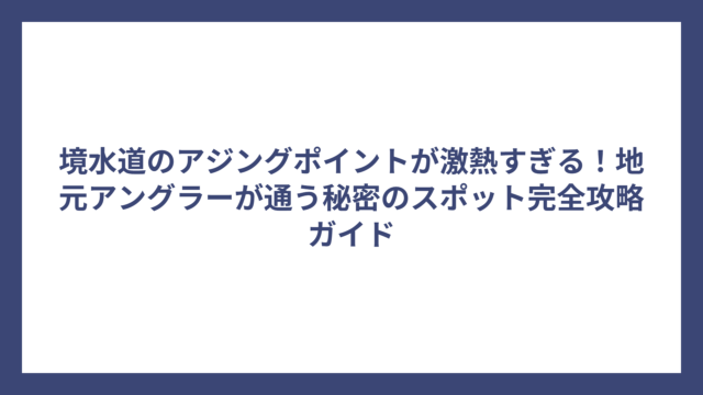 境水道のアジングポイントが激熱すぎる！地元アングラーが通う秘密のスポット完全攻略ガイド