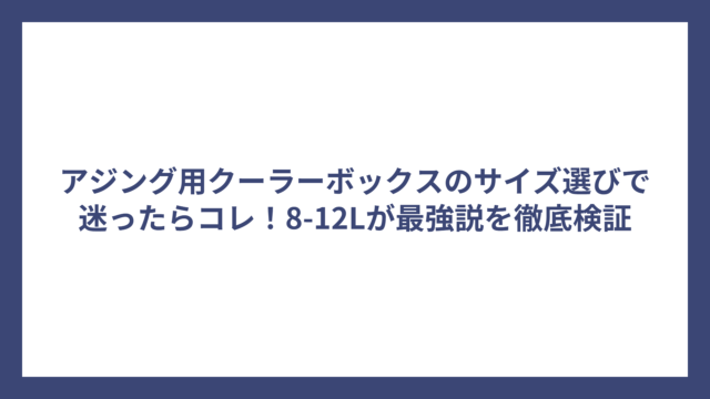 アジング用クーラーボックスのサイズ選びで迷ったらコレ！8-12Lが最強説を徹底検証