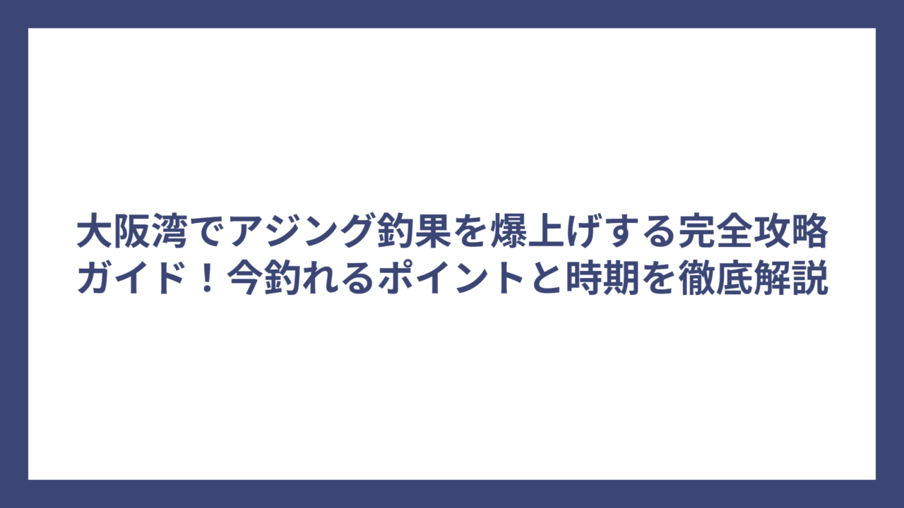 大阪湾でアジング釣果を爆上げする完全攻略ガイド！今釣れるポイントと時期を徹底解説