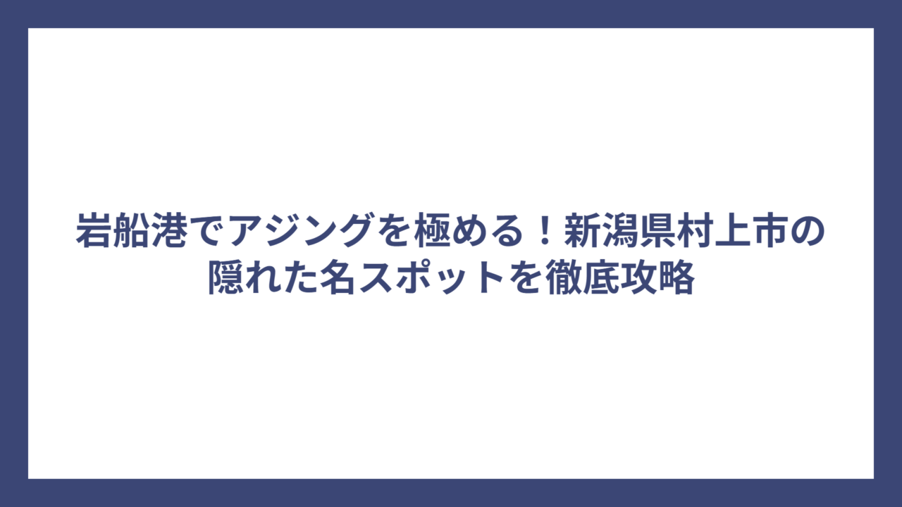 岩船港でアジングを極める！新潟県村上市の隠れた名スポットを徹底攻略