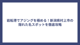 岩船港でアジングを極める！新潟県村上市の隠れた名スポットを徹底攻略
