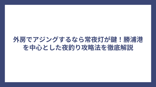 外房でアジングするなら常夜灯が鍵！勝浦港を中心とした夜釣り攻略法を徹底解説