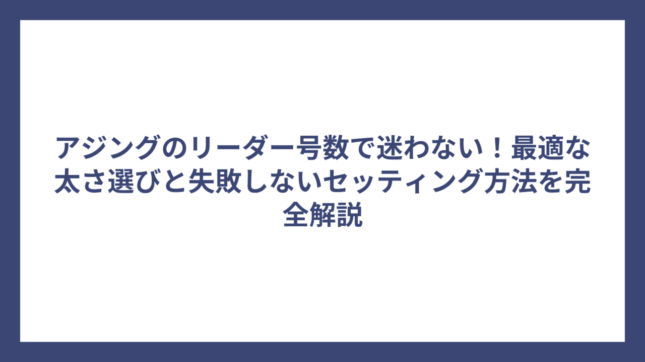 アジングのリーダー号数で迷わない！最適な太さ選びと失敗しないセッティング方法を完全解説