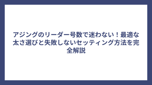 アジングのリーダー号数で迷わない！最適な太さ選びと失敗しないセッティング方法を完全解説