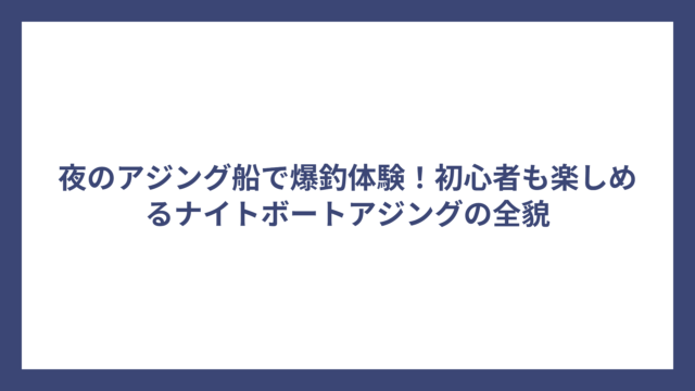 夜のアジング船で爆釣体験！初心者も楽しめるナイトボートアジングの全貌