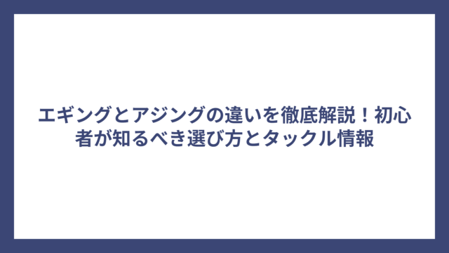 エギングとアジングの違いを徹底解説！初心者が知るべき選び方とタックル情報