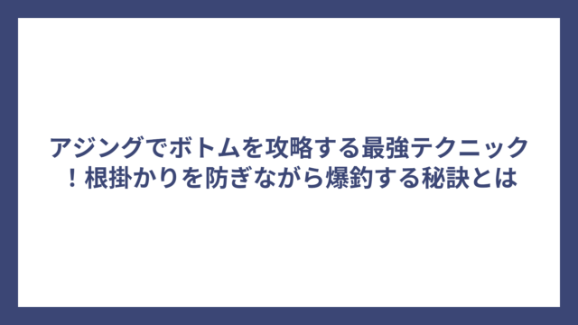 アジングでボトムを攻略する最強テクニック！根掛かりを防ぎながら爆釣する秘訣とは