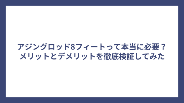 アジングロッド8フィートって本当に必要？メリットとデメリットを徹底検証してみた