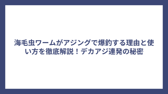 海毛虫ワームがアジングで爆釣する理由と使い方を徹底解説！デカアジ連発の秘密