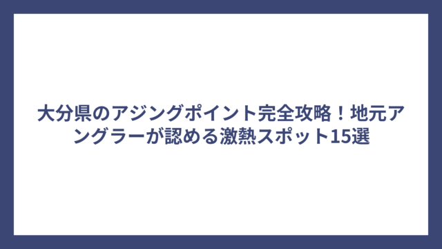 大分県のアジングポイント完全攻略！地元アングラーが認める激熱スポット15選