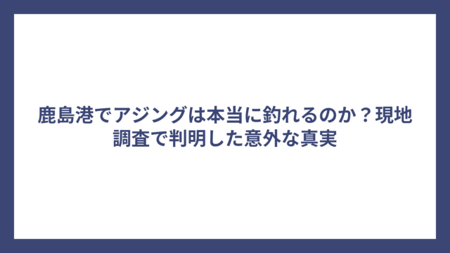 鹿島港でアジングは本当に釣れるのか？現地調査で判明した意外な真実